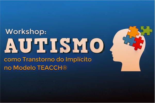Workshop “Autismo como transtorno do implícito no Modelo TEACCH”