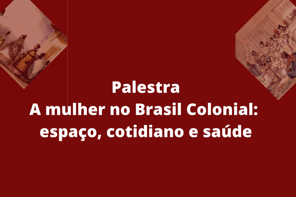 Palestra "A mulher no Brasil Colonial: espaço, cotidiano e saúde"