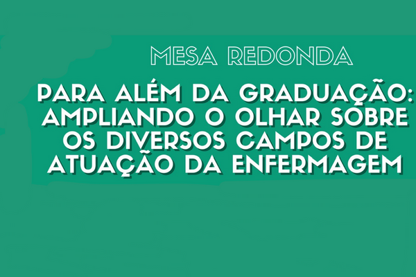 “Mesa-redonda para além da graduação: ampliando o olhar sobre os diversos campos de atuação da Enfermagem”
