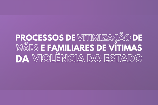 Processos de vitimização de mães e familiares de vítimas da violência do Estado