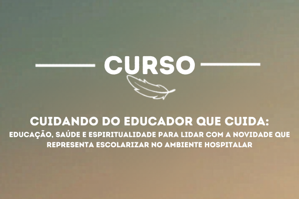 Cuidando do educador que cuida: educação, saúde e espiritualidade para lidar com a novidade que representa escolarizar no ambiente hospitalar
